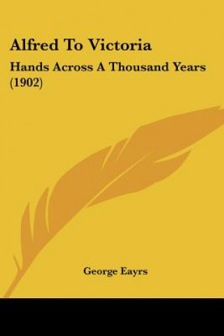 Kniha Alfred To Victoria: Hands Across A Thousand Years (1902) George Eayrs