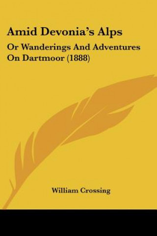 Kniha Amid Devonia's Alps: Or Wanderings And Adventures On Dartmoor (1888) William Crossing