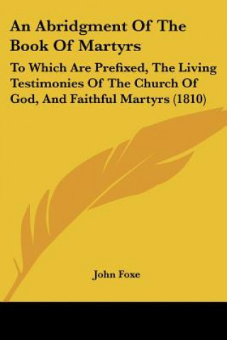 Carte An Abridgment Of The Book Of Martyrs: To Which Are Prefixed, The Living Testimonies Of The Church Of God, And Faithful Martyrs (1810) John Foxe