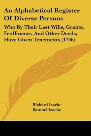 Книга An Alphabetical Register Of Diverse Persons: Who By Their Last Wills, Grants, Feoffments, And Other Deeds, Have Given Tenements (1736) Richard Izacke