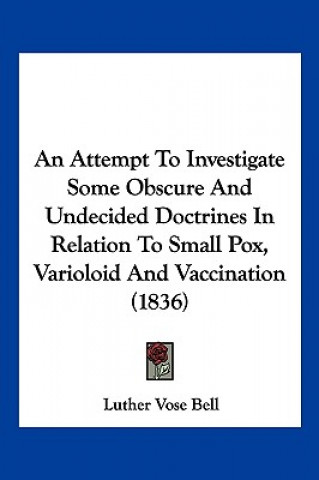 Książka An Attempt To Investigate Some Obscure And Undecided Doctrines In Relation To Small Pox, Varioloid And Vaccination (1836) Luther Vose Bell