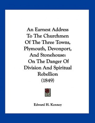 Książka An Earnest Address To The Churchmen Of The Three Towns, Plymouth, Devonport, And Stonehouse: On The Danger Of Division And Spiritual Rebellion (1849) Edward H. Kenney