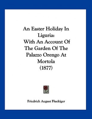 Kniha An Easter Holiday In Liguria: With An Account Of The Garden Of The Palazzo Orengo At Mortola (1877) Friedrich August Fluckiger