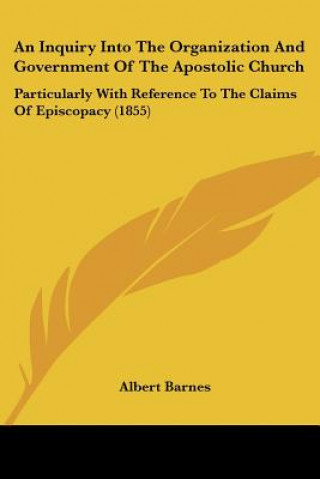 Kniha An Inquiry Into The Organization And Government Of The Apostolic Church: Particularly With Reference To The Claims Of Episcopacy (1855) Albert Barnes