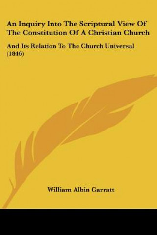 Kniha An Inquiry Into The Scriptural View Of The Constitution Of A Christian Church: And Its Relation To The Church Universal (1846) William Albin Garratt