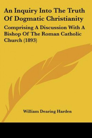 Könyv An Inquiry Into The Truth Of Dogmatic Christianity: Comprising A Discussion With A Bishop Of The Roman Catholic Church (1893) William Dearing Harden