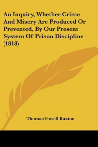 Kniha An Inquiry, Whether Crime And Misery Are Produced Or Prevented, By Our Present System Of Prison Discipline (1818) Thomas Fowell Buxton