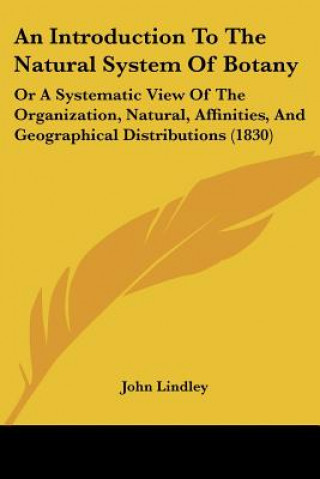 Książka An Introduction To The Natural System Of Botany: Or A Systematic View Of The Organization, Natural, Affinities, And Geographical Distributions (1830) John Lindley