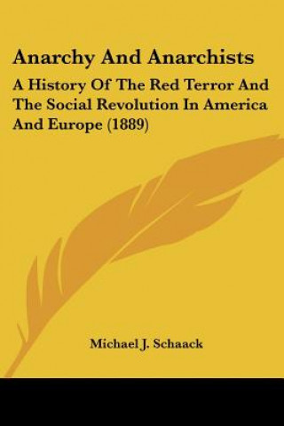 Könyv Anarchy And Anarchists: A History Of The Red Terror And The Social Revolution In America And Europe (1889) Michael J. Schaack