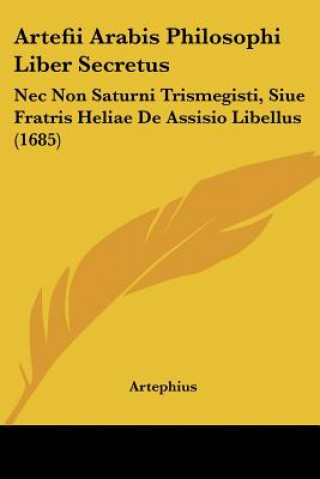 Książka Artefii Arabis Philosophi Liber Secretus: Nec Non Saturni Trismegisti, Siue Fratris Heliae De Assisio Libellus (1685) Artephius