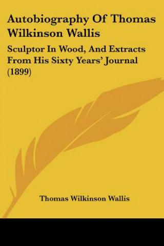 Knjiga Autobiography Of Thomas Wilkinson Wallis: Sculptor In Wood, And Extracts From His Sixty Years' Journal (1899) Thomas Wilkinson Wallis