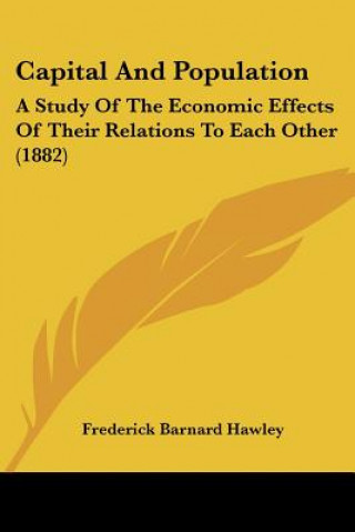 Könyv Capital And Population: A Study Of The Economic Effects Of Their Relations To Each Other (1882) Frederick Barnard Hawley