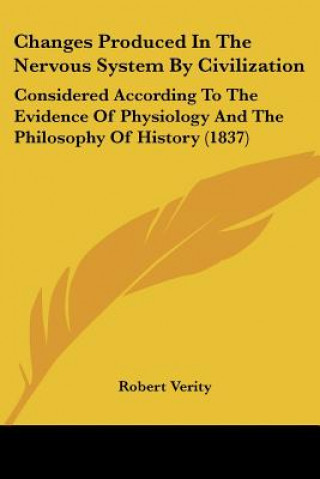 Carte Changes Produced In The Nervous System By Civilization: Considered According To The Evidence Of Physiology And The Philosophy Of History (1837) Robert Verity