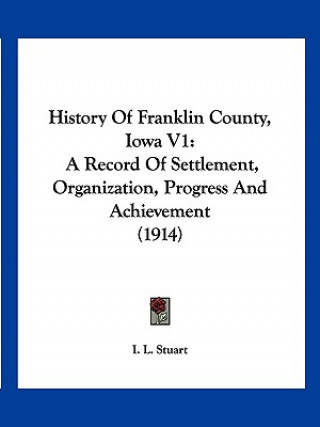 Carte History Of Franklin County, Iowa V1: A Record Of Settlement, Organization, Progress And Achievement (1914) I. L. Stuart