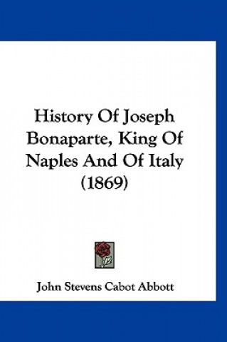 Kniha History Of Joseph Bonaparte, King Of Naples And Of Italy (1869) John Stevens Cabot Abbott