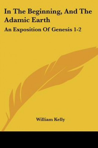Könyv In The Beginning, And The Adamic Earth: An Exposition Of Genesis 1-2:3 (1907) William Kelly