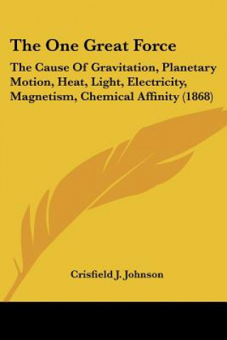 Книга The One Great Force: The Cause Of Gravitation, Planetary Motion, Heat, Light, Electricity, Magnetism, Chemical Affinity (1868) Crisfield Johnson