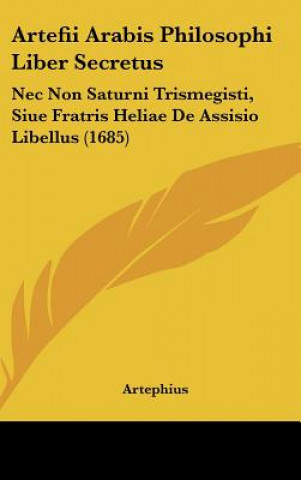 Książka Artefii Arabis Philosophi Liber Secretus: NEC Non Saturni Trismegisti, Siue Fratris Heliae de Assisio Libellus (1685) Artephius