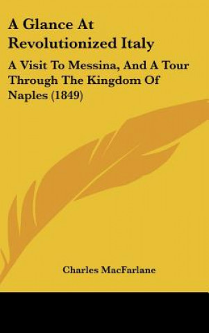 Kniha A Glance At Revolutionized Italy: A Visit To Messina, And A Tour Through The Kingdom Of Naples (1849) Charles MacFarlane