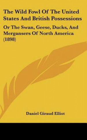 Książka The Wild Fowl of the United States and British Possessions: Or the Swan, Geese, Ducks, and Mergansers of North America (1898) Daniel Giraud Elliot