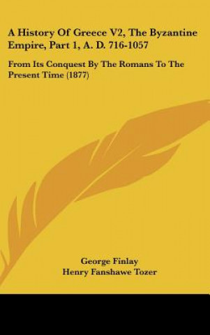 Book A History Of Greece V2, The Byzantine Empire, Part 1, A. D. 716-1057: From Its Conquest By The Romans To The Present Time (1877) George Finlay