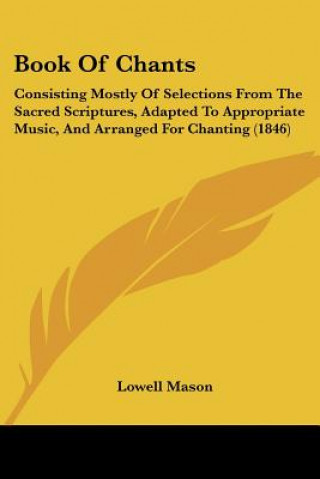 Kniha Book Of Chants: Consisting Mostly Of Selections From The Sacred Scriptures, Adapted To Appropriate Music, And Arranged For Chanting (1 Lowell Mason