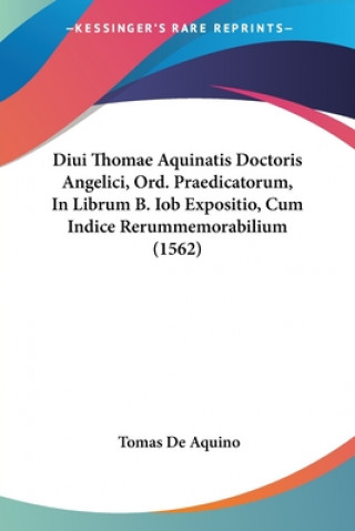 Könyv Diui Thomae Aquinatis Doctoris Angelici, Ord. Praedicatorum, In Librum B. Iob Expositio, Cum Indice Rerummemorabilium (1562) Tomas De Aquino