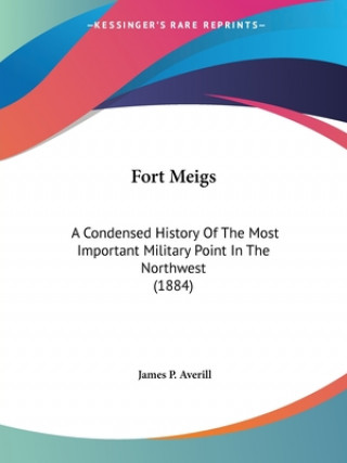 Kniha Fort Meigs: A Condensed History Of The Most Important Military Point In The Northwest (1884) James P. Averill