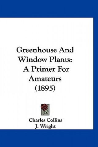 Kniha Greenhouse And Window Plants: A Primer For Amateurs (1895) Charles Collins