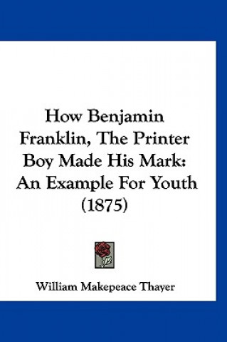 Könyv How Benjamin Franklin, The Printer Boy Made His Mark: An Example For Youth (1875) William Makepeace Thayer