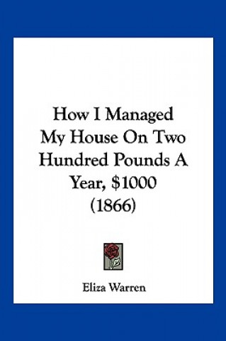 Kniha How I Managed My House On Two Hundred Pounds A Year, $1000 (1866) Eliza Warren