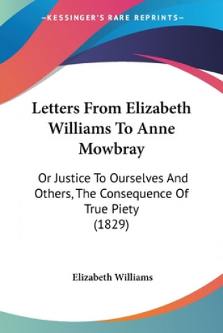 Buch Letters From Elizabeth Williams To Anne Mowbray: Or Justice To Ourselves And Others, The Consequence Of True Piety (1829) Elizabeth Williams