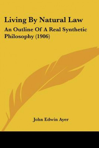 Knjiga Living By Natural Law: An Outline Of A Real Synthetic Philosophy (1906) John Edwin Ayer