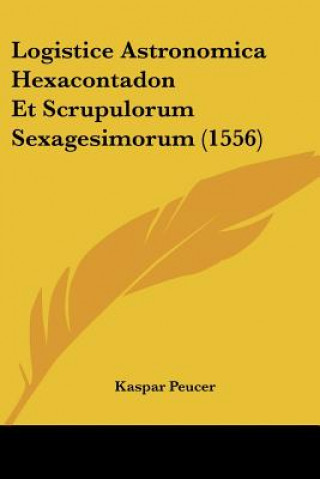 Kniha Logistice Astronomica Hexacontadon Et Scrupulorum Sexagesimorum (1556) Kaspar Peucer