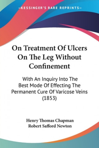Carte On Treatment Of Ulcers On The Leg Without Confinement: With An Inquiry Into The Best Mode Of Effecting The Permanent Cure Of Varicose Veins (1853) Henry Thomas Chapman