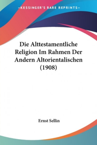 Книга Die Alttestamentliche Religion Im Rahmen Der Andern Altorientalischen (1908) Ernst Sellin