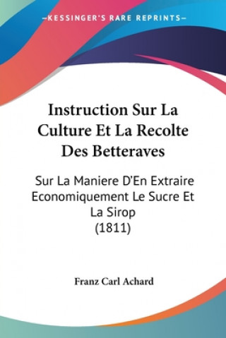 Könyv Instruction Sur La Culture Et La Recolte Des Betteraves: Sur La Maniere D'En Extraire Economiquement Le Sucre Et La Sirop (1811) Franz Carl Achard