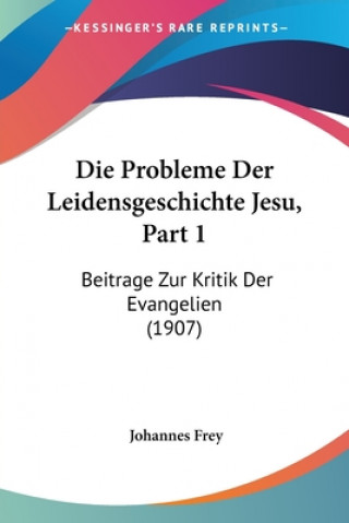 Kniha Die Probleme Der Leidensgeschichte Jesu, Part 1: Beitrage Zur Kritik Der Evangelien (1907) Johannes Frey
