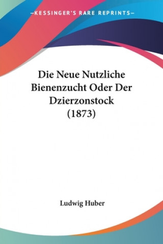 Kniha Die Neue Nutzliche Bienenzucht Oder Der Dzierzonstock (1873) Ludwig Huber