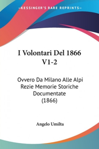 Kniha I Volontari Del 1866 V1-2: Ovvero Da Milano Alle Alpi Rezie Memorie Storiche Documentate (1866) Angelo Umilta