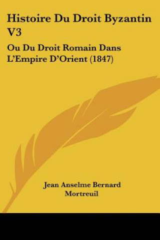 Kniha Histoire Du Droit Byzantin V3: Ou Du Droit Romain Dans L'Empire D'Orient (1847) Jean Anselme Bernard Mortreuil