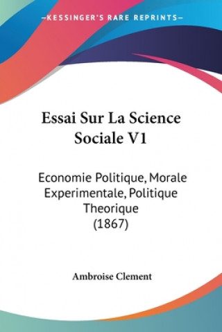Книга Essai Sur La Science Sociale V1: Economie Politique, Morale Experimentale, Politique Theorique (1867) Ambroise Clement