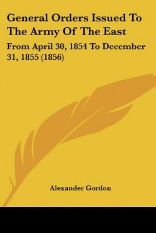 Kniha General Orders Issued To The Army Of The East: From April 30, 1854 To December 31, 1855 (1856) Alexander Gordon