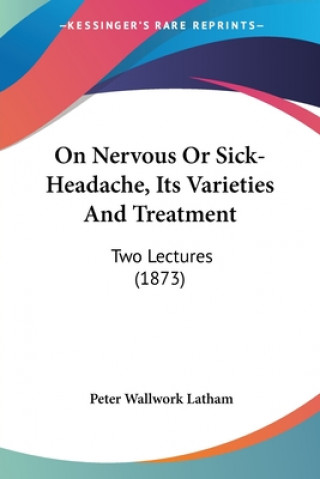 Kniha On Nervous Or Sick-Headache, Its Varieties And Treatment: Two Lectures (1873) Peter Wallwork Latham