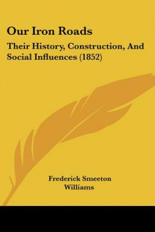 Book Our Iron Roads: Their History, Construction, And Social Influences (1852) Frederick Smeeton Williams