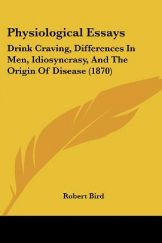 Kniha Physiological Essays: Drink Craving, Differences In Men, Idiosyncrasy, And The Origin Of Disease (1870) Robert Bird