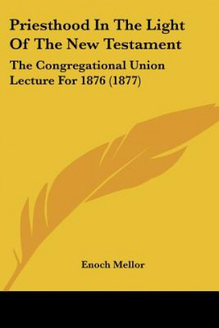 Kniha Priesthood In The Light Of The New Testament: The Congregational Union Lecture For 1876 (1877) Enoch Mellor