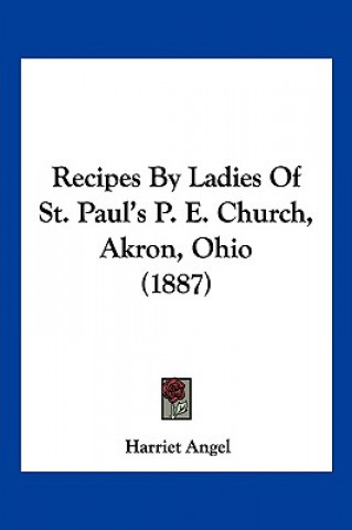 Kniha Recipes By Ladies Of St. Paul's P. E. Church, Akron, Ohio (1887) Harriet Angel