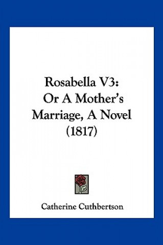 Carte Rosabella V3: Or A Mother's Marriage, A Novel (1817) Catherine Cuthbertson
