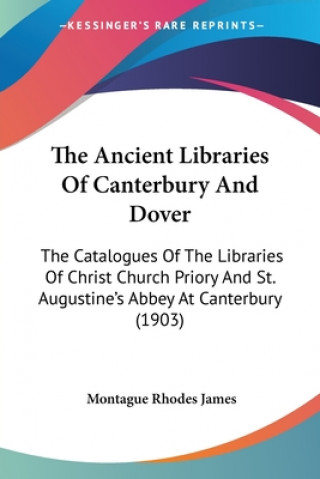 Kniha The Ancient Libraries Of Canterbury And Dover: The Catalogues Of The Libraries Of Christ Church Priory And St. Augustine's Abbey At Canterbury (1903) Montague Rhodes James